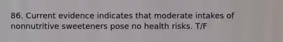 86. Current evidence indicates that moderate intakes of nonnutritive sweeteners pose no health risks. T/F