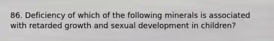 86. Deficiency of which of the following minerals is associated with retarded growth and sexual development in children?