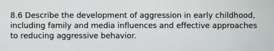 8.6 Describe the development of aggression in early childhood, including family and media influences and effective approaches to reducing aggressive behavior.