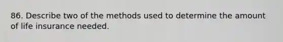 86. Describe two of the methods used to determine the amount of life insurance needed.