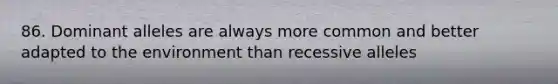 86. Dominant alleles are always more common and better adapted to the environment than recessive alleles