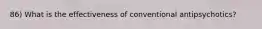 86) What is the effectiveness of conventional antipsychotics?