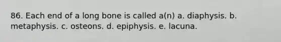 86. Each end of a long bone is called a(n) a. diaphysis. b. metaphysis. c. osteons. d. epiphysis. e. lacuna.