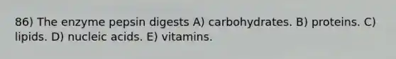 86) The enzyme pepsin digests A) carbohydrates. B) proteins. C) lipids. D) nucleic acids. E) vitamins.