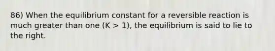 86) When the equilibrium constant for a reversible reaction is much greater than one (K > 1), the equilibrium is said to lie to the right.