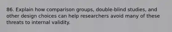 86. Explain how comparison groups, double-blind studies, and other design choices can help researchers avoid many of these threats to internal validity.