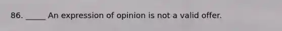 86. _____ An expression of opinion is not a valid offer.