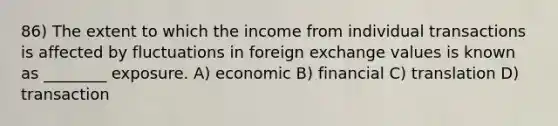 86) The extent to which the income from individual transactions is affected by fluctuations in foreign exchange values is known as ________ exposure. A) economic B) financial C) translation D) transaction