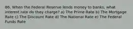 86. When the Federal Reserve lends money to banks, what interest rate do they charge? a) The Prime Rate b) The Mortgage Rate c) The Discount Rate d) The National Rate e) The Federal Funds Rate