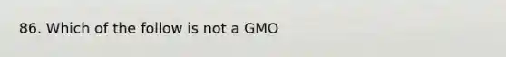 86. Which of the follow is not a GMO