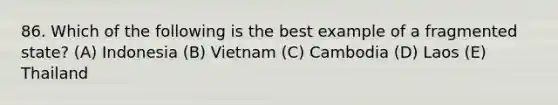 86. Which of the following is the best example of a fragmented state? (A) Indonesia (B) Vietnam (C) Cambodia (D) Laos (E) Thailand