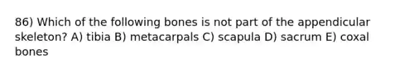 86) Which of the following bones is not part of the appendicular skeleton? A) tibia B) metacarpals C) scapula D) sacrum E) coxal bones