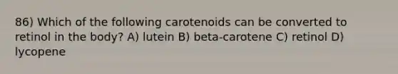 86) Which of the following carotenoids can be converted to retinol in the body? A) lutein B) beta-carotene C) retinol D) lycopene