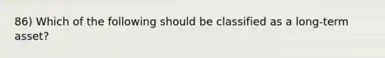 86) Which of the following should be classified as a long-term asset?