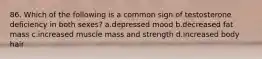 86. Which of the following is a common sign of testosterone deficiency in both sexes? a.depressed mood b.decreased fat mass c.increased muscle mass and strength d.increased body hair