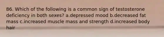 86. Which of the following is a common sign of testosterone deficiency in both sexes? a.depressed mood b.decreased fat mass c.increased muscle mass and strength d.increased body hair