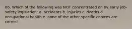 86. Which of the following was NOT concentrated on by early job-safety legislation: a. accidents b. injuries c. deaths d. occupational health e. none of the other specific choices are correct