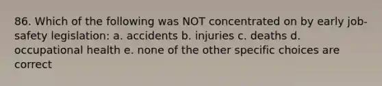 86. Which of the following was NOT concentrated on by early job-safety legislation: a. accidents b. injuries c. deaths d. occupational health e. none of the other specific choices are correct