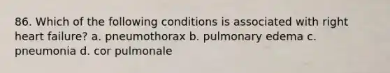 86. Which of the following conditions is associated with right heart failure? a. pneumothorax b. pulmonary edema c. pneumonia d. cor pulmonale