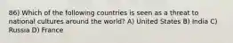 86) Which of the following countries is seen as a threat to national cultures around the world? A) United States B) India C) Russia D) France