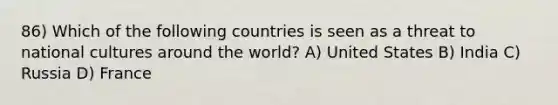 86) Which of the following countries is seen as a threat to national cultures around the world? A) United States B) India C) Russia D) France