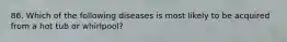 86. Which of the following diseases is most likely to be acquired from a hot tub or whirlpool?