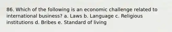 86. Which of the following is an economic challenge related to international business? a. Laws b. Language c. Religious institutions d. Bribes e. Standard of living