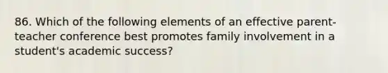 86. Which of the following elements of an effective parent-teacher conference best promotes family involvement in a student's academic success?