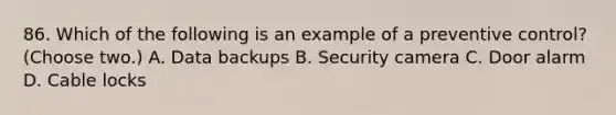 86. Which of the following is an example of a preventive control? (Choose two.) A. Data backups B. Security camera C. Door alarm D. Cable locks