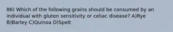 86) Which of the following grains should be consumed by an individual with gluten sensitivity or celiac disease? A)Rye B)Barley C)Quinoa D)Spelt