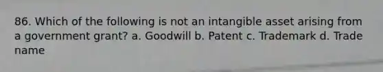 86. Which of the following is not an intangible asset arising from a government grant? a. Goodwill b. Patent c. Trademark d. Trade name