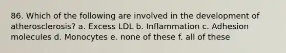 86. Which of the following are involved in the development of atherosclerosis? a. Excess LDL b. Inflammation c. Adhesion molecules d. Monocytes e. none of these f. all of these