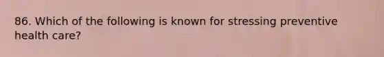 86. Which of the following is known for stressing preventive health care?