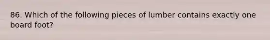 86. Which of the following pieces of lumber contains exactly one board foot?