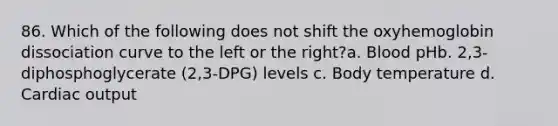 86. Which of the following does not shift the oxyhemoglobin dissociation curve to the left or the right?a. Blood pHb. 2,3-diphosphoglycerate (2,3-DPG) levels c. Body temperature d. Cardiac output