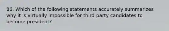 86. Which of the following statements accurately summarizes why it is virtually impossible for third-party candidates to become president?