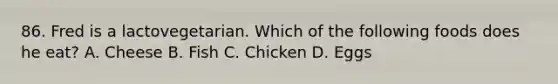 86. Fred is a lactovegetarian. Which of the following foods does he eat? A. Cheese B. Fish C. Chicken D. Eggs