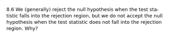 8.6 We (generally) reject the null hypothesis when the test sta-tistic falls into the rejection region, but we do not accept the null hypothesis when <a href='https://www.questionai.com/knowledge/kzeQt8hpQB-the-test-statistic' class='anchor-knowledge'>the test statistic</a> does not fall into the rejection region. Why?