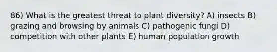 86) What is the greatest threat to plant diversity? A) insects B) grazing and browsing by animals C) pathogenic fungi D) competition with other plants E) human population growth