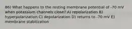 86) What happens to the resting membrane potential of -70 mV when potassium channels close? A) repolarization B) hyperpolarization C) depolarization D) returns to -70 mV E) membrane stabilization