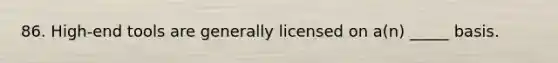 86. High-end tools are generally licensed on a(n) _____ basis.