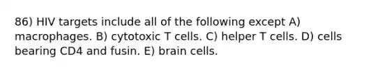 86) HIV targets include all of the following except A) macrophages. B) cytotoxic T cells. C) helper T cells. D) cells bearing CD4 and fusin. E) brain cells.