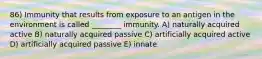 86) Immunity that results from exposure to an antigen in the environment is called ________ immunity. A) naturally acquired active B) naturally acquired passive C) artificially acquired active D) artificially acquired passive E) innate