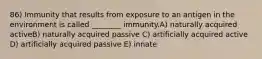 86) Immunity that results from exposure to an antigen in the environment is called ________ immunity.A) naturally acquired activeB) naturally acquired passive C) artificially acquired active D) artificially acquired passive E) innate