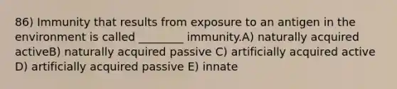 86) Immunity that results from exposure to an antigen in the environment is called ________ immunity.A) naturally acquired activeB) naturally acquired passive C) artificially acquired active D) artificially acquired passive E) innate