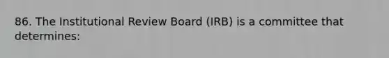 86. The Institutional Review Board (IRB) is a committee that determines: