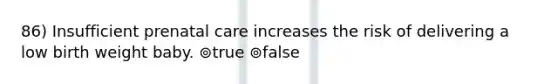 86) Insufficient prenatal care increases the risk of delivering a low birth weight baby. ⊚true ⊚false