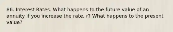 86. Interest Rates. What happens to the future value of an annuity if you increase the rate, r? What happens to the present value?