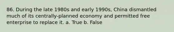 86. During the late 1980s and early 1990s, China dismantled much of its centrally-planned economy and permitted free enterprise to replace it. a. True b. False