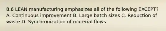 8.6 LEAN manufacturing emphasizes all of the following EXCEPT? A. Continuous improvement B. Large batch sizes C. Reduction of waste D. Synchronization of material flows